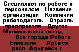 Специалист по работе с персоналом › Название организации ­ Компания-работодатель › Отрасль предприятия ­ Другое › Минимальный оклад ­ 18 000 - Все города Работа » Вакансии   . Адыгея респ.,Адыгейск г.